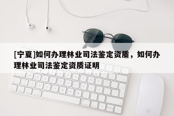 [寧夏]如何辦理林業(yè)司法鑒定資質(zhì)，如何辦理林業(yè)司法鑒定資質(zhì)證明