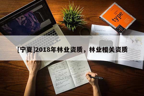 [寧夏]2018年林業(yè)資質(zhì)，林業(yè)相關(guān)資質(zhì)