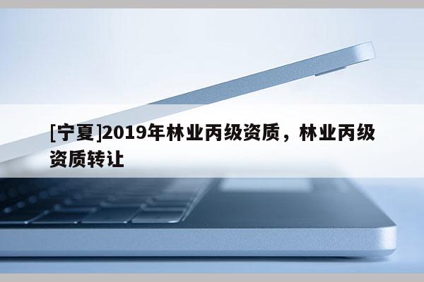 [寧夏]2019年林業(yè)丙級資質(zhì)，林業(yè)丙級資質(zhì)轉(zhuǎn)讓