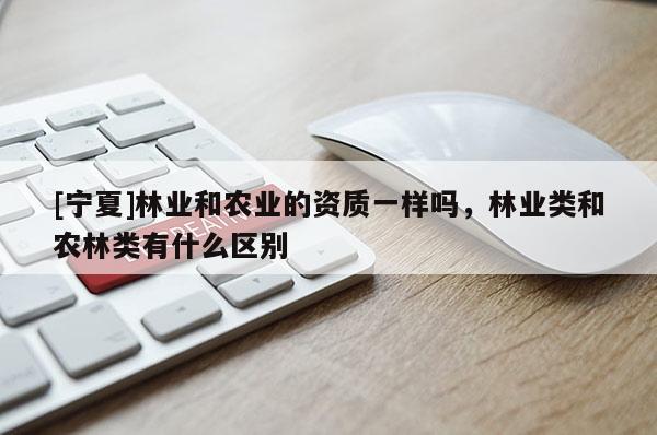 [寧夏]林業(yè)和農(nóng)業(yè)的資質(zhì)一樣嗎，林業(yè)類和農(nóng)林類有什么區(qū)別