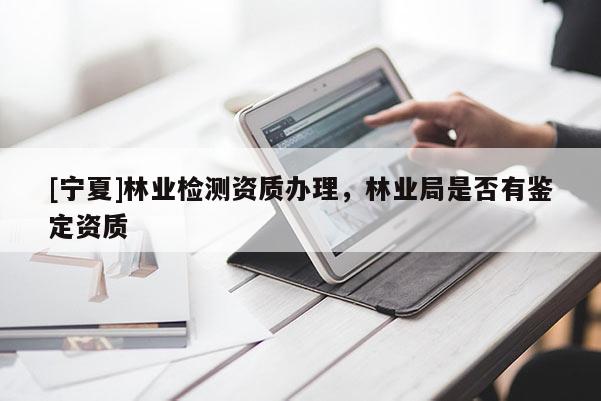 [寧夏]林業(yè)檢測資質(zhì)辦理，林業(yè)局是否有鑒定資質(zhì)
