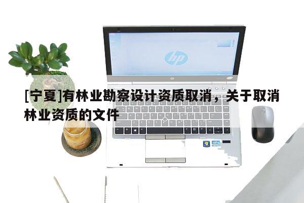 [寧夏]有林業(yè)勘察設(shè)計(jì)資質(zhì)取消，關(guān)于取消林業(yè)資質(zhì)的文件