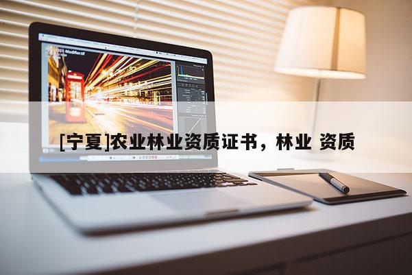 [寧夏]農(nóng)業(yè)林業(yè)資質(zhì)證書，林業(yè) 資質(zhì)