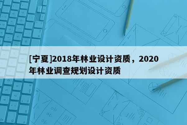 [寧夏]2018年林業(yè)設(shè)計資質(zhì)，2020年林業(yè)調(diào)查規(guī)劃設(shè)計資質(zhì)