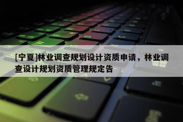 [寧夏]林業(yè)調(diào)查規(guī)劃設(shè)計(jì)資質(zhì)申請，林業(yè)調(diào)查設(shè)計(jì)規(guī)劃資質(zhì)管理規(guī)定告