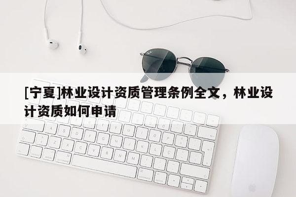 [寧夏]林業(yè)設(shè)計(jì)資質(zhì)管理?xiàng)l例全文，林業(yè)設(shè)計(jì)資質(zhì)如何申請(qǐng)