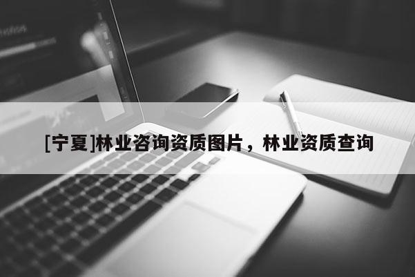 [寧夏]林業(yè)咨詢資質(zhì)圖片，林業(yè)資質(zhì)查詢
