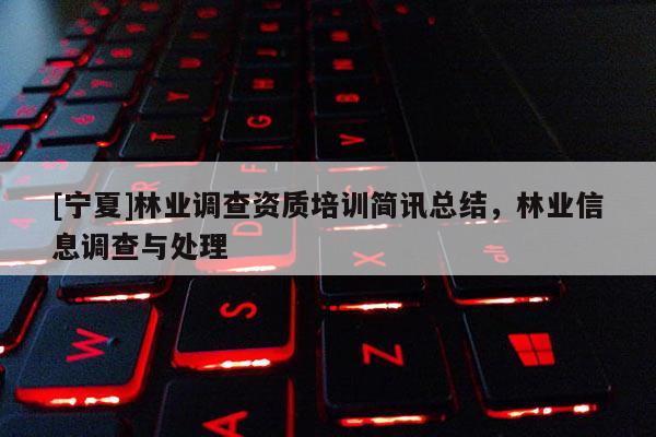 [寧夏]林業(yè)調(diào)查資質(zhì)培訓(xùn)簡(jiǎn)訊總結(jié)，林業(yè)信息調(diào)查與處理