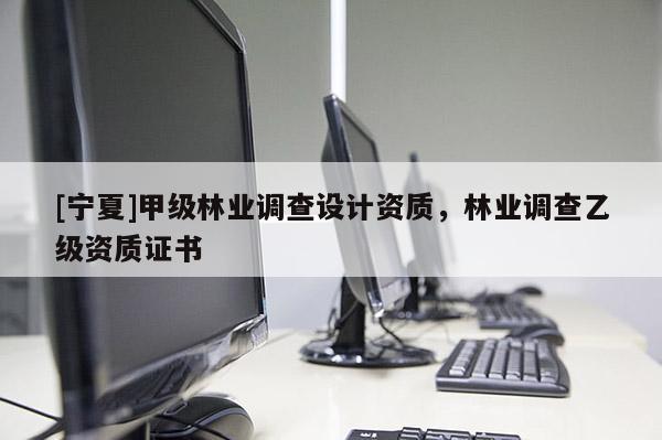 [寧夏]甲級林業(yè)調(diào)查設(shè)計(jì)資質(zhì)，林業(yè)調(diào)查乙級資質(zhì)證書
