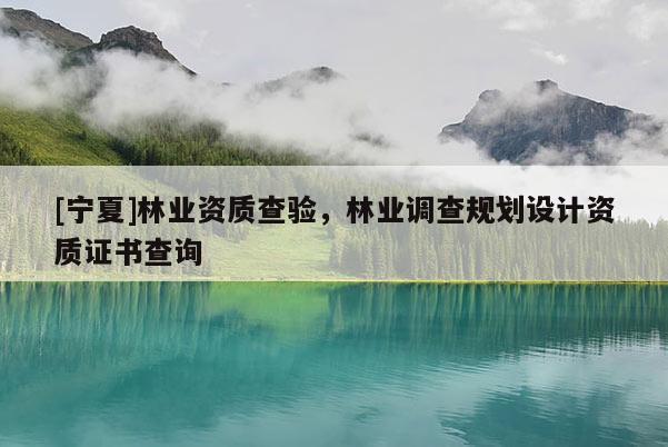 [寧夏]林業(yè)資質(zhì)查驗(yàn)，林業(yè)調(diào)查規(guī)劃設(shè)計(jì)資質(zhì)證書查詢