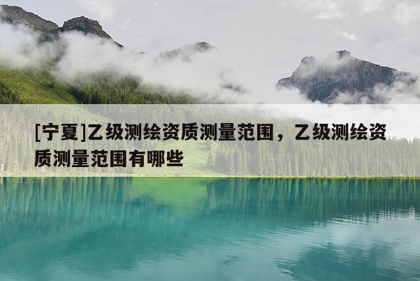[寧夏]乙級測繪資質測量范圍，乙級測繪資質測量范圍有哪些