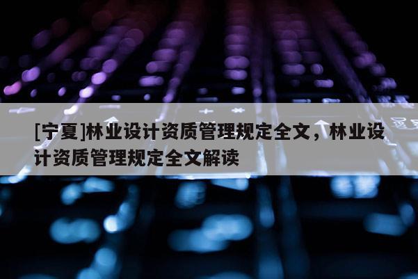 [寧夏]林業(yè)設(shè)計(jì)資質(zhì)管理規(guī)定全文，林業(yè)設(shè)計(jì)資質(zhì)管理規(guī)定全文解讀