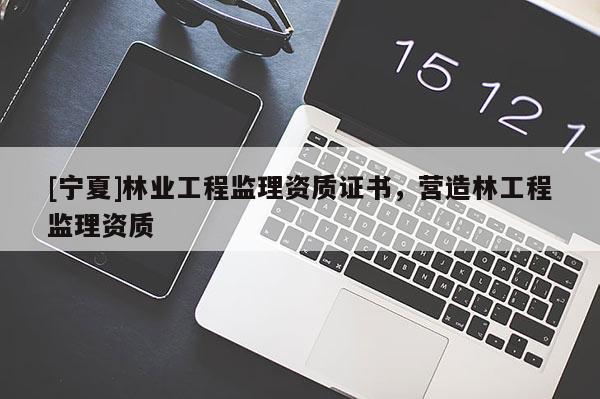 [寧夏]林業(yè)工程監(jiān)理資質(zhì)證書，營(yíng)造林工程監(jiān)理資質(zhì)