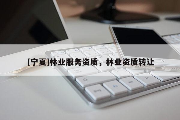 [寧夏]林業(yè)服務(wù)資質(zhì)，林業(yè)資質(zhì)轉(zhuǎn)讓