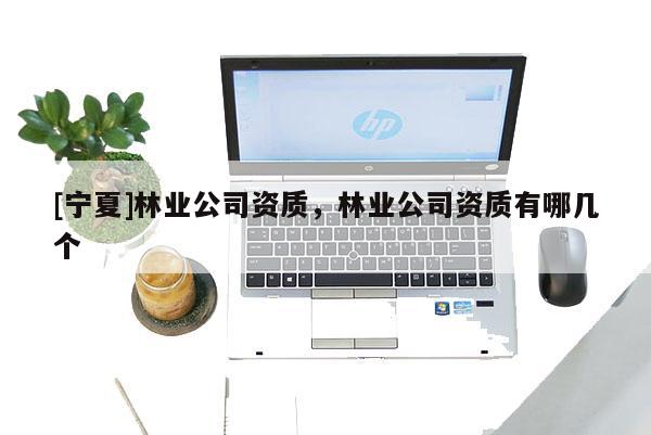 [寧夏]林業(yè)公司資質(zhì)，林業(yè)公司資質(zhì)有哪幾個(gè)