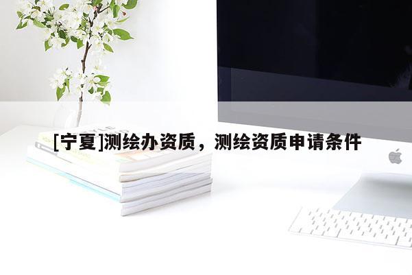 [寧夏]測繪辦資質(zhì)，測繪資質(zhì)申請條件