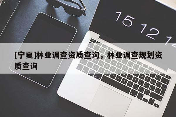 [寧夏]林業(yè)調(diào)查資質(zhì)查詢，林業(yè)調(diào)查規(guī)劃資質(zhì)查詢