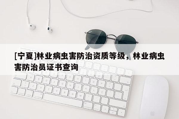 [寧夏]林業(yè)病蟲害防治資質(zhì)等級，林業(yè)病蟲害防治員證書查詢