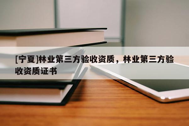[寧夏]林業(yè)第三方驗收資質(zhì)，林業(yè)第三方驗收資質(zhì)證書