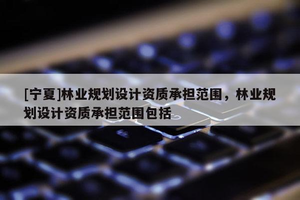 [寧夏]林業(yè)規(guī)劃設(shè)計(jì)資質(zhì)承擔(dān)范圍，林業(yè)規(guī)劃設(shè)計(jì)資質(zhì)承擔(dān)范圍包括