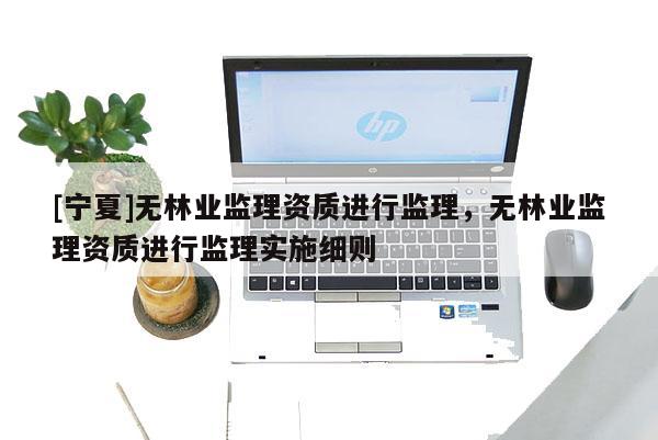 [寧夏]無林業(yè)監(jiān)理資質(zhì)進(jìn)行監(jiān)理，無林業(yè)監(jiān)理資質(zhì)進(jìn)行監(jiān)理實(shí)施細(xì)則