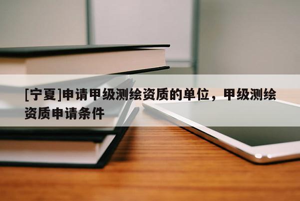[寧夏]申請甲級測繪資質(zhì)的單位，甲級測繪資質(zhì)申請條件