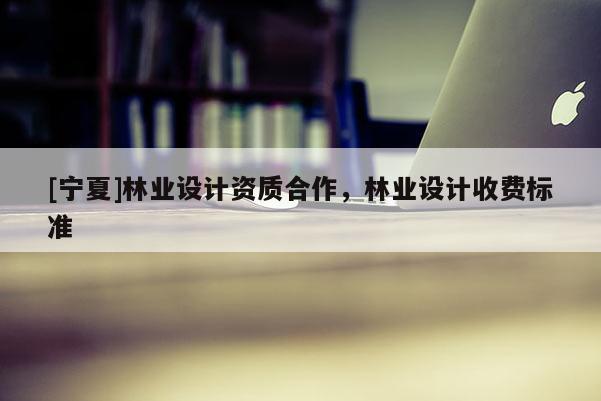 [寧夏]林業(yè)設(shè)計(jì)資質(zhì)合作，林業(yè)設(shè)計(jì)收費(fèi)標(biāo)準(zhǔn)