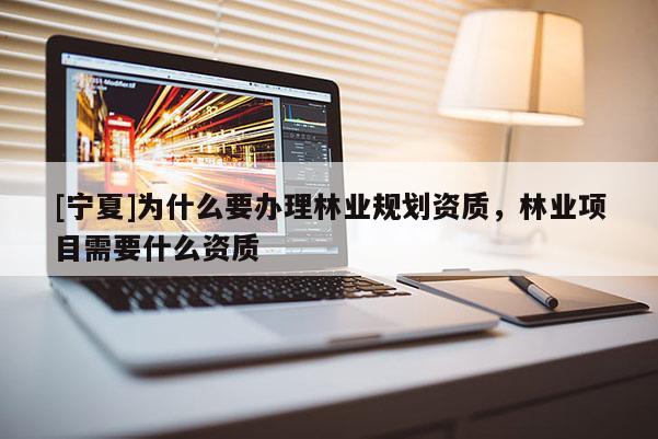 [寧夏]為什么要辦理林業(yè)規(guī)劃資質(zhì)，林業(yè)項(xiàng)目需要什么資質(zhì)