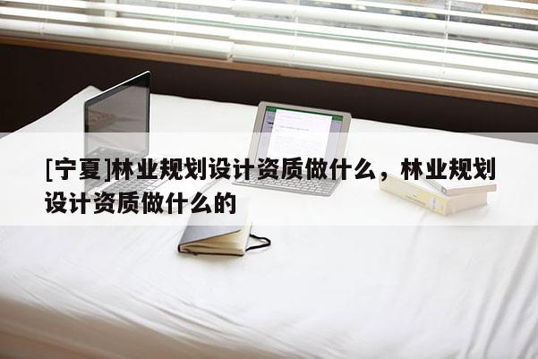 [寧夏]林業(yè)規(guī)劃設計資質做什么，林業(yè)規(guī)劃設計資質做什么的