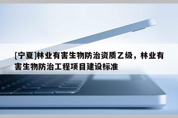 [寧夏]林業(yè)有害生物防治資質乙級，林業(yè)有害生物防治工程項目建設標準