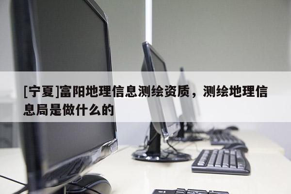 [寧夏]富陽(yáng)地理信息測(cè)繪資質(zhì)，測(cè)繪地理信息局是做什么的