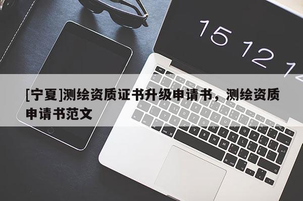 [寧夏]測(cè)繪資質(zhì)證書升級(jí)申請(qǐng)書，測(cè)繪資質(zhì)申請(qǐng)書范文