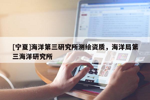 [寧夏]海洋第三研究所測(cè)繪資質(zhì)，海洋局第三海洋研究所