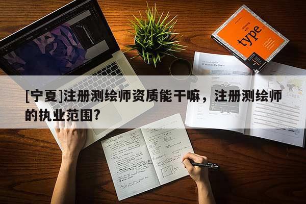 [寧夏]注冊(cè)測(cè)繪師資質(zhì)能干嘛，注冊(cè)測(cè)繪師的執(zhí)業(yè)范圍?