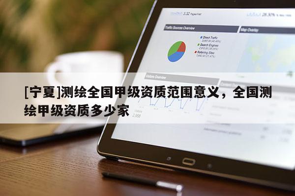 [寧夏]測繪全國甲級資質范圍意義，全國測繪甲級資質多少家