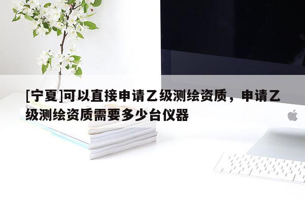 [寧夏]可以直接申請乙級測繪資質(zhì)，申請乙級測繪資質(zhì)需要多少臺儀器