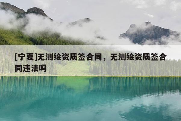 [寧夏]無測繪資質(zhì)簽合同，無測繪資質(zhì)簽合同違法嗎