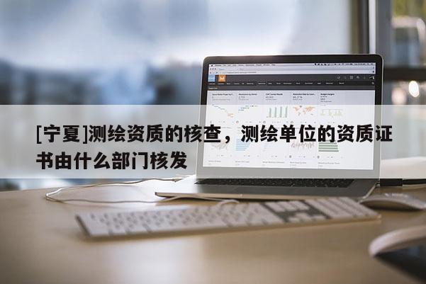 [寧夏]測繪資質(zhì)的核查，測繪單位的資質(zhì)證書由什么部門核發(fā)