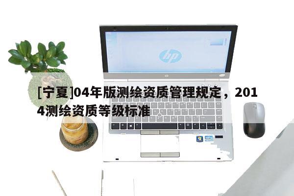 [寧夏]04年版測繪資質(zhì)管理規(guī)定，2014測繪資質(zhì)等級標(biāo)準(zhǔn)