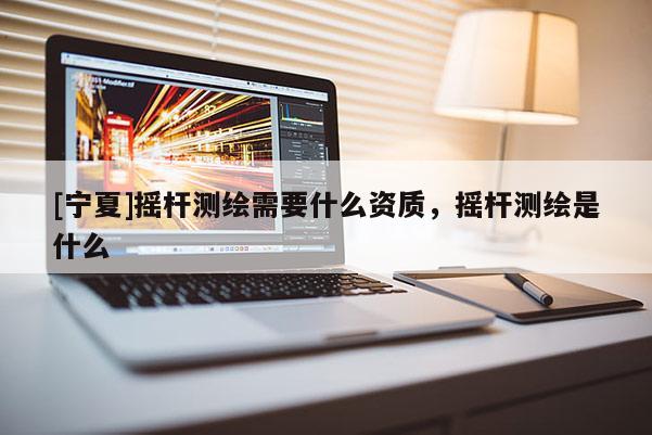 [寧夏]搖桿測繪需要什么資質(zhì)，搖桿測繪是什么