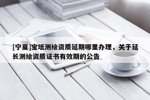 [寧夏]寶坻測繪資質(zhì)延期哪里辦理，關(guān)于延長測繪資質(zhì)證書有效期的公告