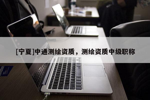 [寧夏]中通測(cè)繪資質(zhì)，測(cè)繪資質(zhì)中級(jí)職稱