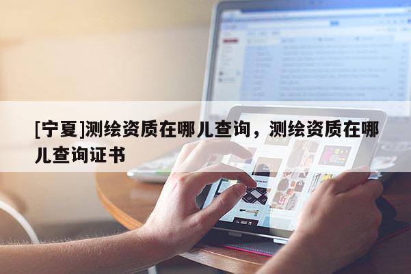 [寧夏]測繪資質在哪兒查詢，測繪資質在哪兒查詢證書