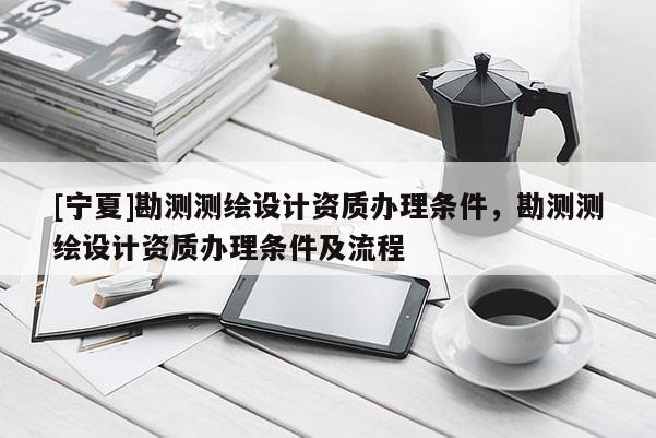[寧夏]勘測(cè)測(cè)繪設(shè)計(jì)資質(zhì)辦理?xiàng)l件，勘測(cè)測(cè)繪設(shè)計(jì)資質(zhì)辦理?xiàng)l件及流程