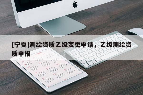 [寧夏]測繪資質(zhì)乙級變更申請，乙級測繪資質(zhì)申報(bào)