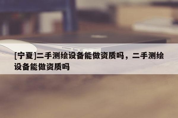[寧夏]二手測(cè)繪設(shè)備能做資質(zhì)嗎，二手測(cè)繪設(shè)備能做資質(zhì)嗎