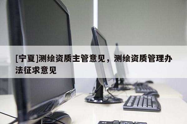 [寧夏]測(cè)繪資質(zhì)主管意見，測(cè)繪資質(zhì)管理辦法征求意見