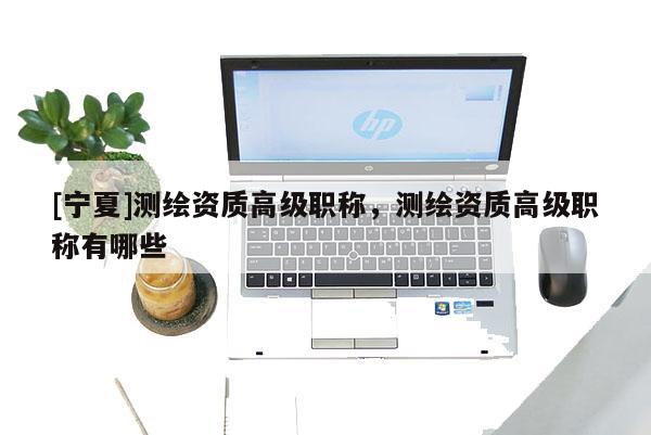 [寧夏]測繪資質(zhì)高級職稱，測繪資質(zhì)高級職稱有哪些