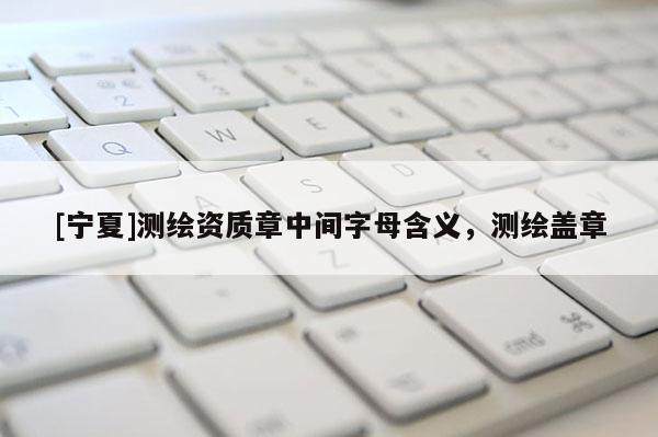 [寧夏]測繪資質(zhì)章中間字母含義，測繪蓋章