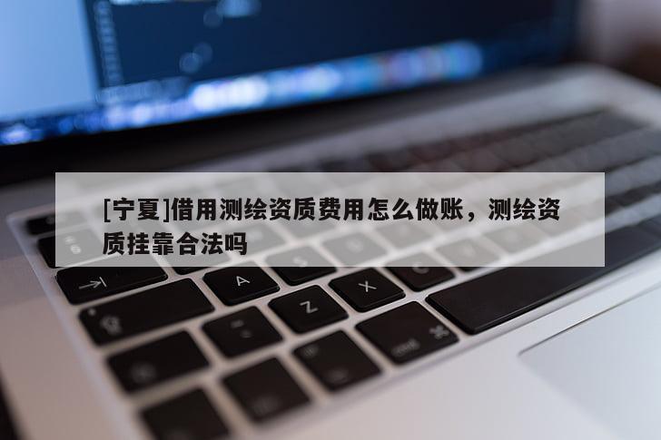 [寧夏]借用測繪資質(zhì)費用怎么做賬，測繪資質(zhì)掛靠合法嗎